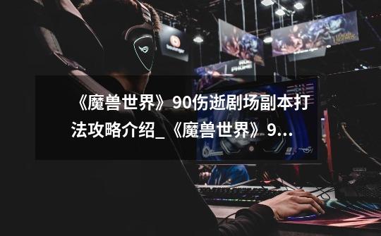 《魔兽世界》9.0伤逝剧场副本打法攻略介绍_《魔兽世界》9.0伤逝剧场副本打法攻略是什么-第1张-游戏信息-龙启网