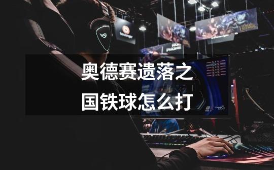 奥德赛遗落之国铁球怎么打-第1张-游戏信息-龙启网