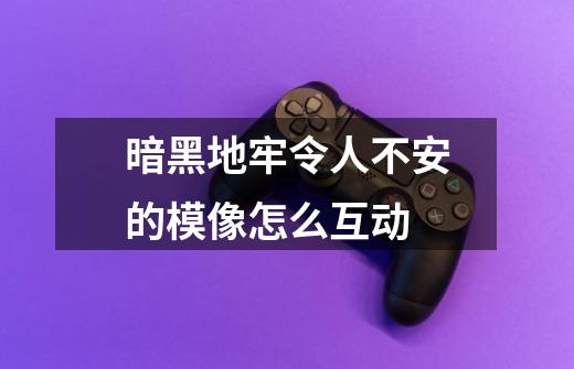 暗黑地牢令人不安的模像怎么互动-第1张-游戏信息-龙启网