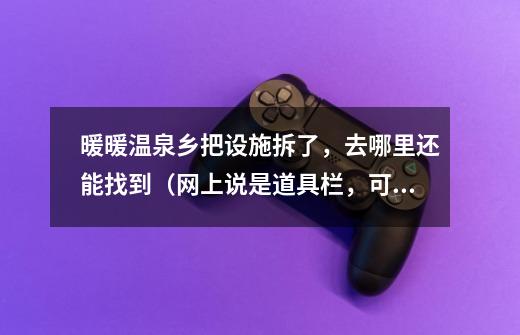 暖暖温泉乡把设施拆了，去哪里还能找到（网上说是道具栏，可我没找到道具栏）-第1张-游戏信息-龙启网