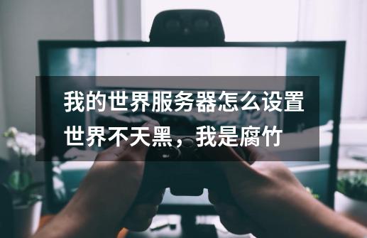 我的世界服务器怎么设置世界不天黑,我是腐竹-第1张-游戏信息-龙启网