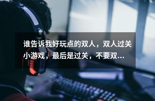 谁告诉我好玩点的双人，双人过关小游戏，最后是过关，不要双人PK懂-第1张-游戏信息-龙启网