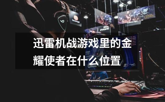 迅雷机战游戏里的金耀使者在什么位置-第1张-游戏信息-龙启网