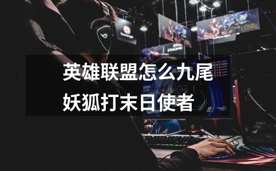 英雄联盟怎么九尾妖狐打末日使者-第1张-游戏信息-龙启网