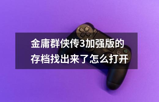 金庸群侠传3加强版的存档找出来了怎么打开-第1张-游戏信息-龙启网