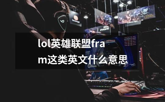 lol英雄联盟fram这类英文什么意思-第1张-游戏信息-龙启网
