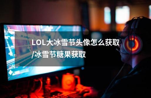 LOL大冰雪节头像怎么获取/冰雪节糖果获取-第1张-游戏信息-龙启网