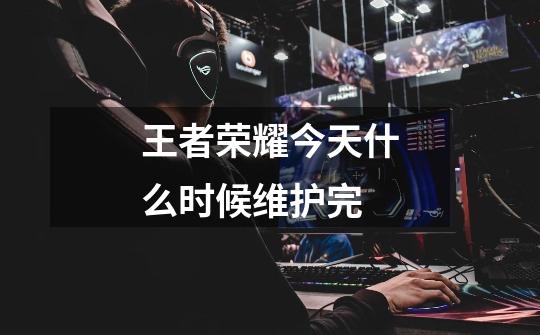 王者荣耀今天什么时候维护完-第1张-游戏信息-龙启网