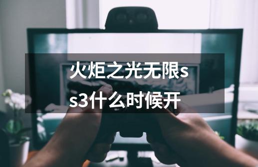 火炬之光无限ss3什么时候开-第1张-游戏信息-龙启网