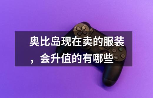 奥比岛现在卖的服装,会升值的有哪些-第1张-游戏信息-龙启网