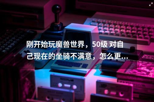 刚开始玩魔兽世界，50级 对自己现在的坐骑不满意，怎么更换坐骑呢-第1张-游戏信息-龙启网