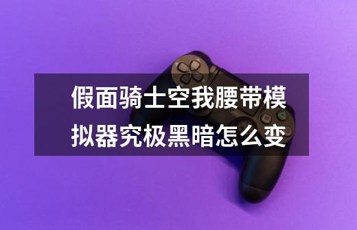 假面骑士空我腰带模拟器究极黑暗怎么变-第1张-游戏信息-龙启网