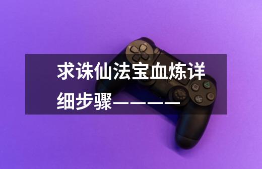 求诛仙法宝血炼详细步骤————-第1张-游戏信息-龙启网