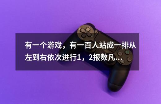 有一个游戏,有一百人站成一排从左到右依次进行1,2报数凡是报到1的离开队伍,剩下的人继续从左到右进-第1张-游戏信息-龙启网