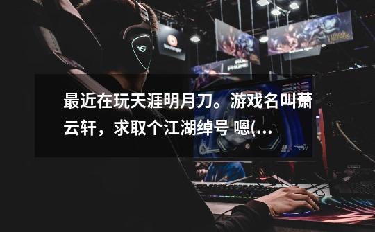 最近在玩天涯明月刀。游戏名叫萧云轩，求取个江湖绰号 嗯(⊙_⊙)，-第1张-游戏信息-龙启网