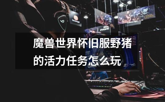 魔兽世界怀旧服野猪的活力任务怎么玩-第1张-游戏信息-龙启网