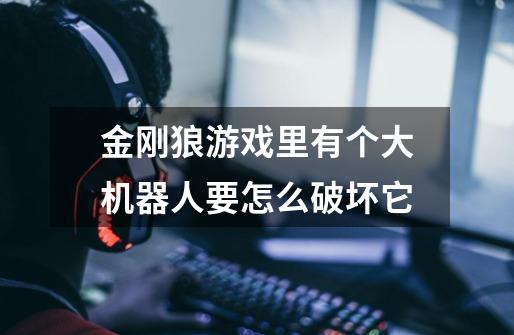 金刚狼游戏里有个大机器人要怎么破坏它-第1张-游戏信息-龙启网