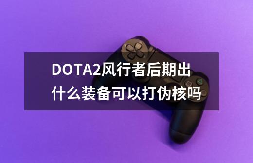DOTA2风行者后期出什么装备可以打伪核吗-第1张-游戏信息-龙启网