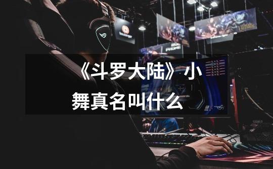 《斗罗大陆》小舞真名叫什么-第1张-游戏信息-龙启网