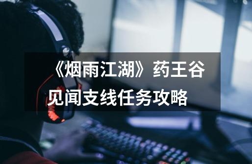《烟雨江湖》药王谷见闻支线任务攻略-第1张-游戏信息-龙启网