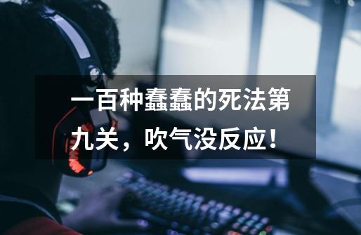 一百种蠢蠢的死法第九关，吹气没反应！-第1张-游戏信息-龙启网