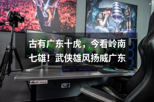 古有广东十虎,今看岭南七雄!武侠雄风扬威广东-第1张-游戏信息-龙启网