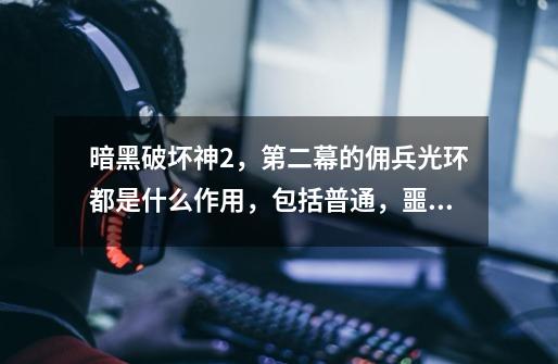 暗黑破坏神2,第二幕的佣兵光环都是什么作用,包括普通,噩梦和地狱难度的三种类型佣兵的光环的作用-第1张-游戏信息-龙启网