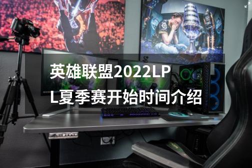 英雄联盟2022LPL夏季赛开始时间介绍-第1张-游戏信息-龙启网