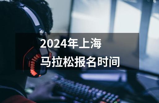 2024年上海马拉松报名时间-第1张-游戏信息-龙启网