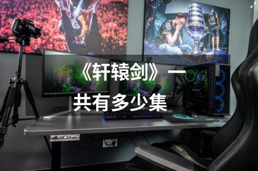 《轩辕剑》一共有多少集-第1张-游戏信息-龙启网