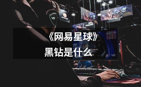 《网易星球》黑钻是什么-第1张-游戏信息-龙启网