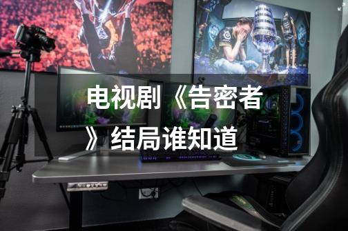 电视剧《告密者》结局谁知道-第1张-游戏信息-龙启网