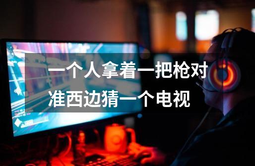 一个人拿着一把枪对准西边猜一个电视-第1张-游戏信息-龙启网