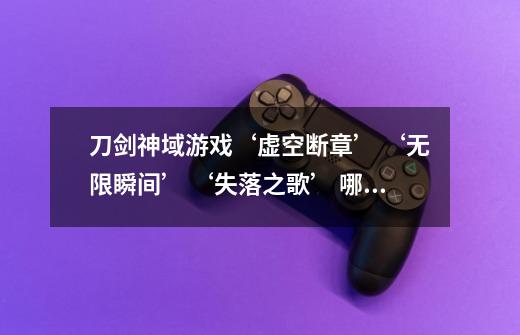 刀剑神域游戏‘虚空断章’ ‘无限瞬间’ ‘失落之歌’ 哪一个好玩-第1张-游戏信息-龙启网