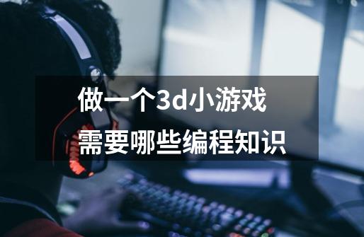 做一个3d小游戏需要哪些编程知识-第1张-游戏信息-龙启网