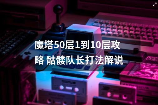 魔塔50层1到10层攻略 骷髅队长打法解说-第1张-游戏信息-龙启网