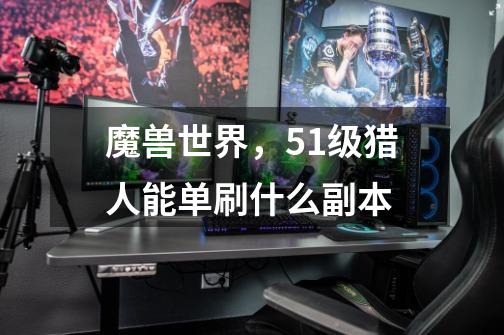 魔兽世界，51级猎人能单刷什么副本-第1张-游戏信息-龙启网