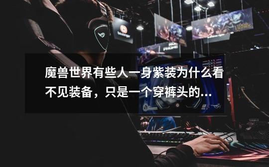 魔兽世界有些人一身紫装为什么看不见装备，只是一个穿裤头的光头-第1张-游戏信息-龙启网