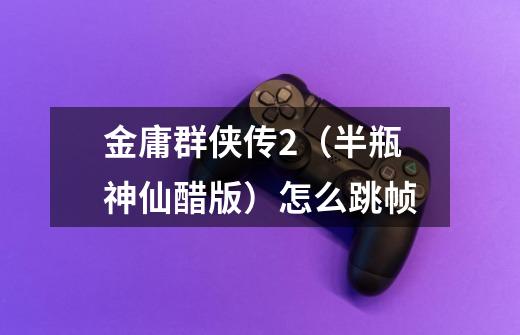 金庸群侠传2(半瓶神仙醋版)怎么跳帧-第1张-游戏信息-龙启网