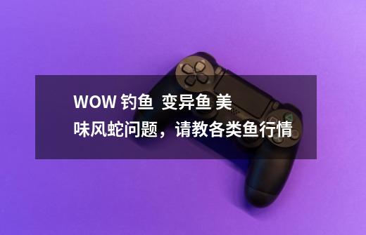 WOW 钓鱼 变异鱼 美味风蛇问题,请教各类鱼行情-第1张-游戏信息-龙启网