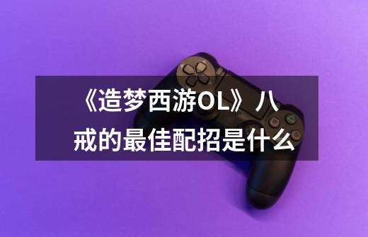 《造梦西游OL》八戒的最佳配招是什么-第1张-游戏信息-龙启网