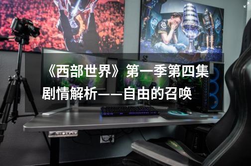 《西部世界》第一季第四集剧情解析——自由的召唤-第1张-游戏信息-龙启网