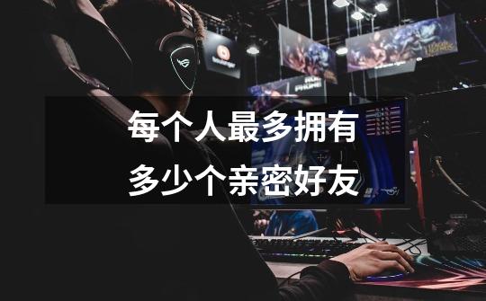 每个人最多拥有多少个亲密好友-第1张-游戏信息-龙启网