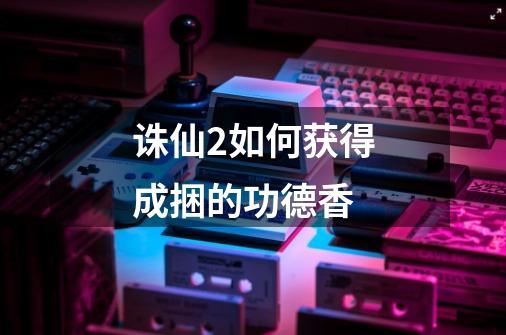 诛仙2如何获得成捆的功德香-第1张-游戏信息-龙启网