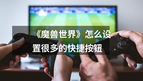 《魔兽世界》怎么设置很多的快捷按钮-第1张-游戏信息-龙启网