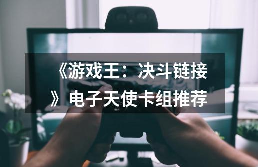 《游戏王:决斗链接》电子天使卡组推荐-第1张-游戏信息-龙启网
