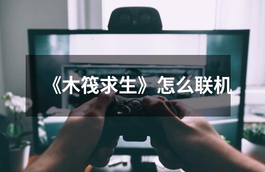 《木筏求生》怎么联机-第1张-游戏信息-龙启网