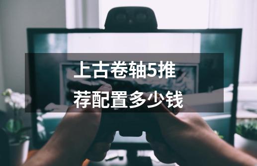 上古卷轴5推荐配置多少钱-第1张-游戏信息-龙启网