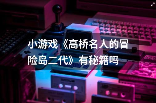 小游戏《高桥名人的冒险岛二代》有秘籍吗-第1张-游戏信息-龙启网