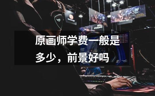 原画师学费一般是多少,前景好吗-第1张-游戏信息-龙启网